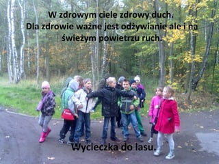 W zdrowym ciele zdrowy duch.
Dla zdrowie ważne jest odżywianie ale i na
         świeżym powietrzu ruch.




           Wycieczka do lasu.
 