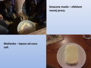 Smaczne masło – efektem
                             naszej pracy.




Maślanka – lepsza od coca-
coli.
 