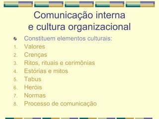 Comunicação interna
e cultura organizacional
Constituem elementos culturais:
1. Valores
2. Crenças
3. Ritos, rituais e cerimônias
4. Estórias e mitos
5. Tabus
6. Heróis
7. Normas
8. Processo de comunicação
 