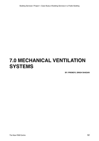 Building Services | Project 1: Case Study of Building Services in a Public Building
7.0 MECHANICAL VENTILATION
SYSTEMS
BY: PREMDYL SINGH SHADAN
The New PAM Centre 52
 