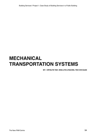Building Services | Project 1: Case Study of Building Services in a Public Building
MECHANICAL
TRANSPORTATION SYSTEMS
BY: CRYSLYN TAN ZHIA-LYN & RACHEL YEO CHI XUAN
The New PAM Centre 94
 