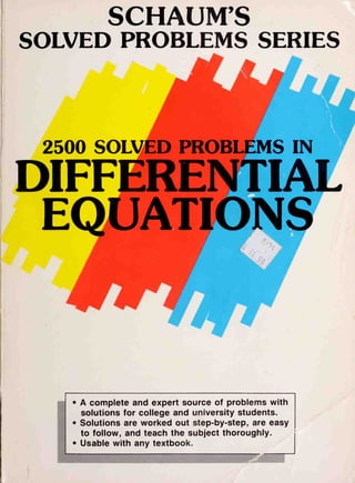 SCHAUMS
SOLVED PROBLEMS SERIES
2500 SOLVED PROBLEMS IN
DIFFERENTIAL
EQUATIONS
• A complete and expert source of problems with
solutions for college and university students.
• Solutions are worked out step-by-step, are easy
to follow, and teach the subject thoroughly.
• Usable with any textbook.
 