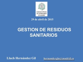 GESTION DE RESIDUOS
SANITARIOS
Lluch Hernández Gil hernandezglu@madrid.es
29 de abril de 2015
 