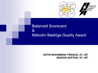 Balanced Scorecard
&
Malcolm Baldrige Quality Award
OKTRI MOHAMMAD FIRDAUS, ST., MT.
SINGGIH SAPTADI, ST., MT.
 