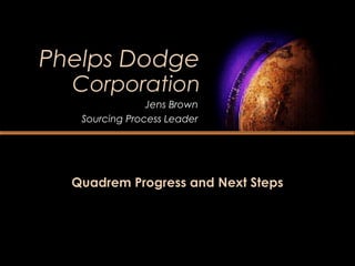 Phelps Dodge
Corporation
Quadrem Progress and Next Steps
Jens Brown
Sourcing Process Leader
 