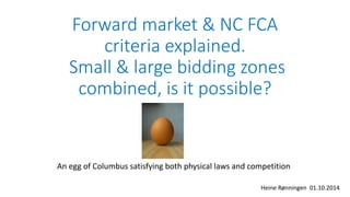 Forward market & NC FCA
criteria explained.
Small & large bidding zones
combined, is it possible?
An egg of Columbus satisfying both physical laws and competition
Heine Rønningen 01.10.2014
 