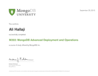 Andrew Erlichson
Vice President, Education
MongoDB, Inc.
This conﬁrms
successfully completed
a course of study offered by MongoDB, Inc.
September 25, 2015
Ali Hallaji
M202: MongoDB Advanced Deployment and Operations
Authenticity of this document can be verified at http://education.mongodb.com/downloads/certificates/5f0c2186266e4e0fb831079f6fee0275/Certificate.pdf
 