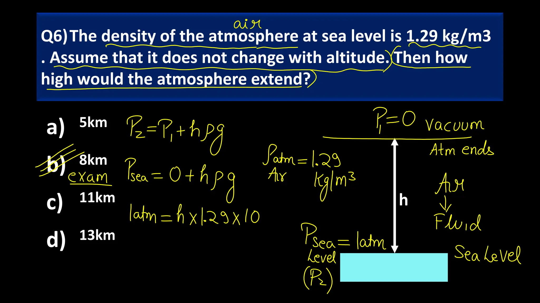 a) 5km
b) 8km
c) 11km
d) 13km
Q6)The density of the atmosphere at sea level is 1.29 kg/m3
. Assume that it does not change with altitude. Then how
high would the atmosphere extend?
h
 