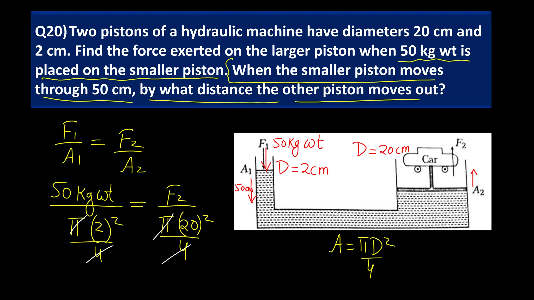 Q20)Two pistons of a hydraulic machine have diameters 20 cm and
2 cm. Find the force exerted on the larger piston when 50 kg wt is
placed on the smaller piston. When the smaller piston moves
through 50 cm, by what distance the other piston moves out?
 