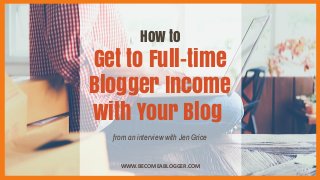 How to
Get to Full-time
Blogger Income
with Your Blog
WWW.BECOMEABLOGGER.COM
from an interview with Jen Grice
 