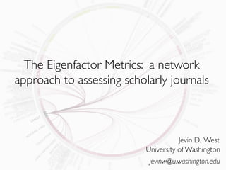 The Eigenfactor Metrics: a network
approach to assessing scholarly journals



                                      Jevin D. West
                           University of Washington
                            jevinw@u.washington.edu
 