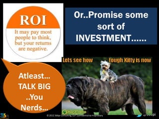 Or..Promise some
                                        sort of
                                  INVESTMENT……


Atleast…
TALK BIG
  ..You
 Nerds…
       © 2012 366pi Consulting, LLP. Confidential & Proprietary   @366pi
 