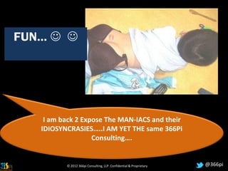 FUN…  




    I am back 2 Expose The MAN-IACS and their
   IDIOSYNCRASIES…..I AM YET THE same 366Pi
                   Consulting….


          © 2012 366pi Consulting, LLP. Confidential & Proprietary   @366pi
 