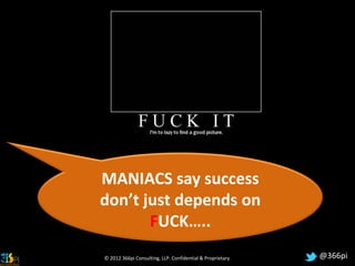 MANIACS say success
don’t just depends on
       FUCK…..
© 2012 366pi Consulting, LLP. Confidential & Proprietary   @366pi
 