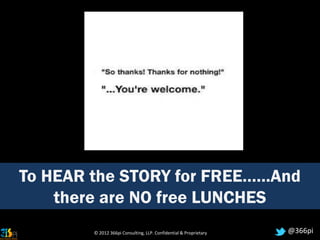To HEAR the STORY for FREE……And
    there are NO free LUNCHES
        © 2012 366pi Consulting, LLP. Confidential & Proprietary   @366pi
 