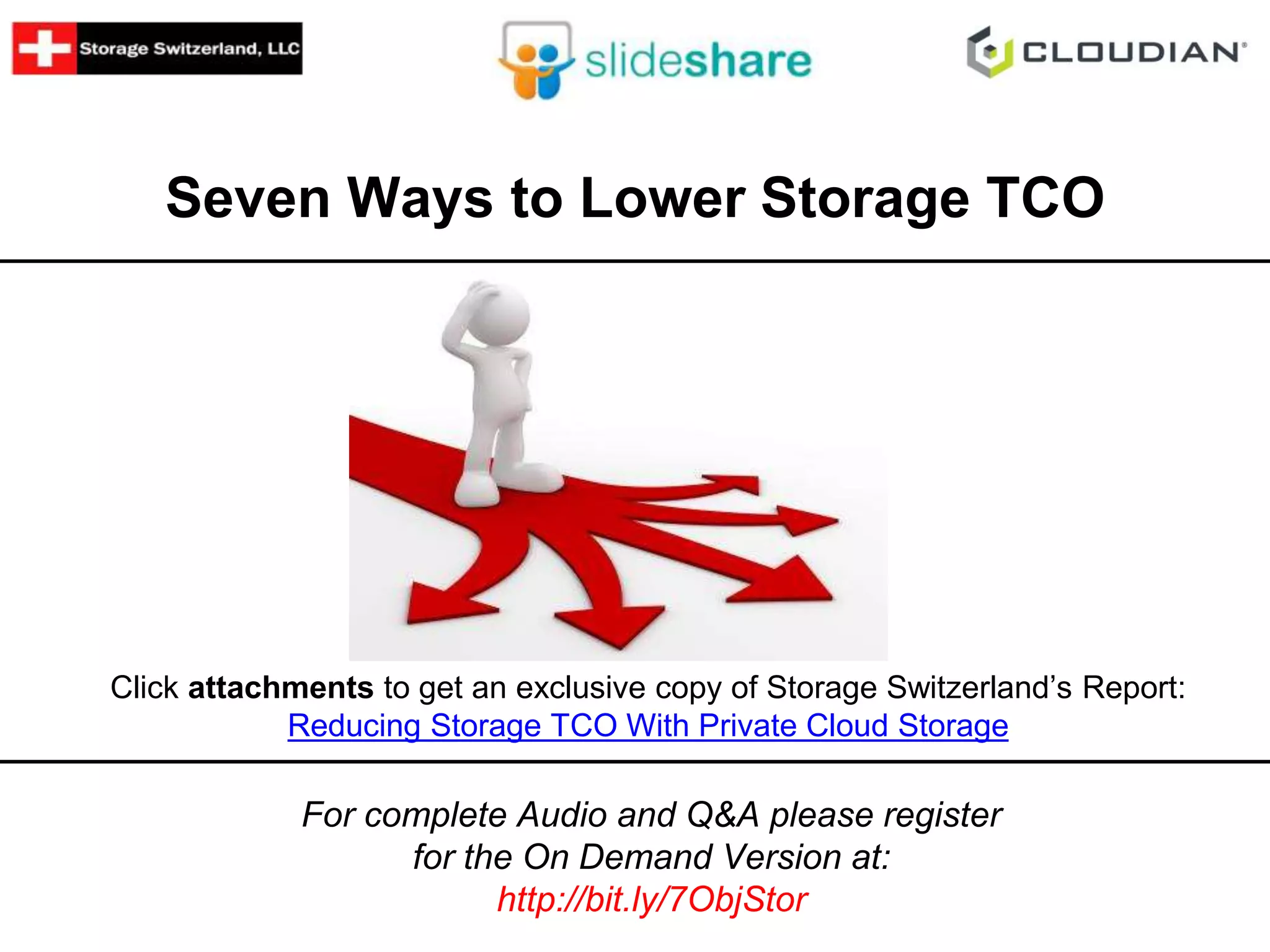 Seven Ways to Lower Storage TCO 
Click attachments to get an exclusive copy of Storage Switzerland’s Report: 
Reducing Storage TCO With Private Cloud Storage 
For complete Audio and Q&A please register 
for the On Demand Version at: 
http://bit.ly/7ObjStor 
