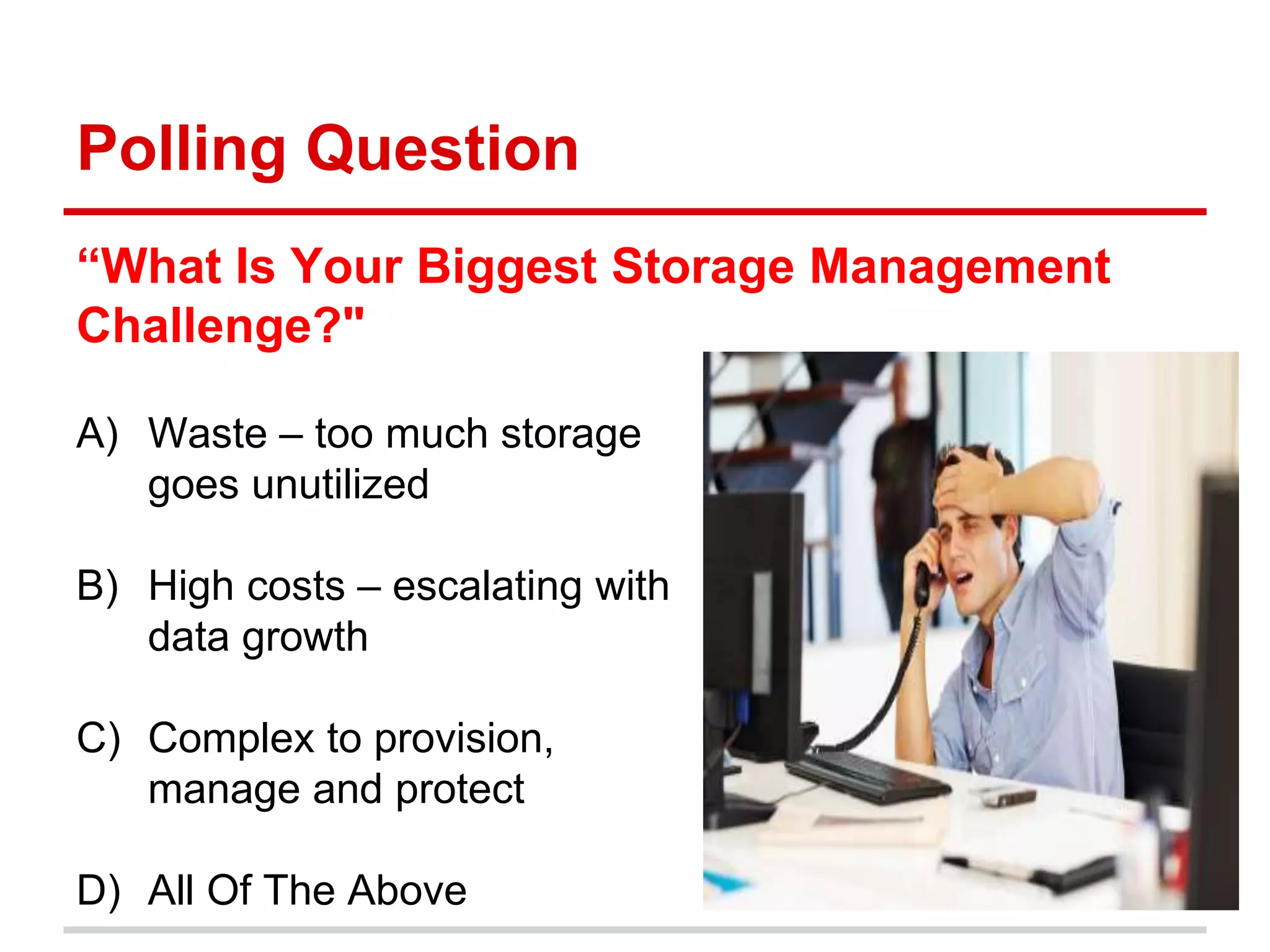 Polling Question 
“What Is Your Biggest Storage Management 
Challenge?" 
A) Waste – too much storage 
goes unutilized 
B) High costs – escalating with 
data growth 
C) Complex to provision, 
manage and protect 
D) All Of The Above 
 