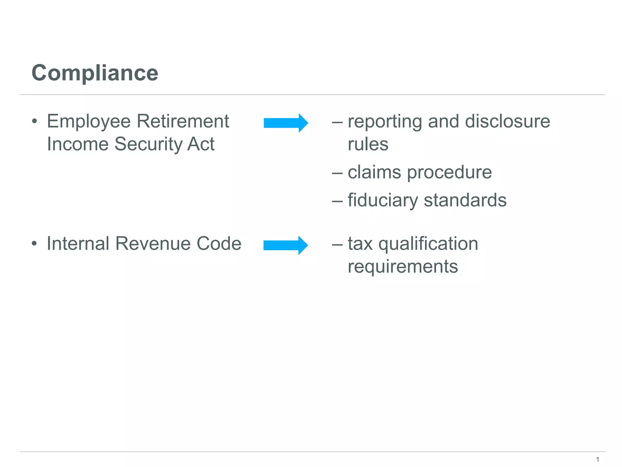 Compliance
• Employee Retirement
Income Security Act
– reporting and disclosure
rules
– claims procedure
– fiduciary standards
• Internal Revenue Code – tax qualification
requirements
1
 