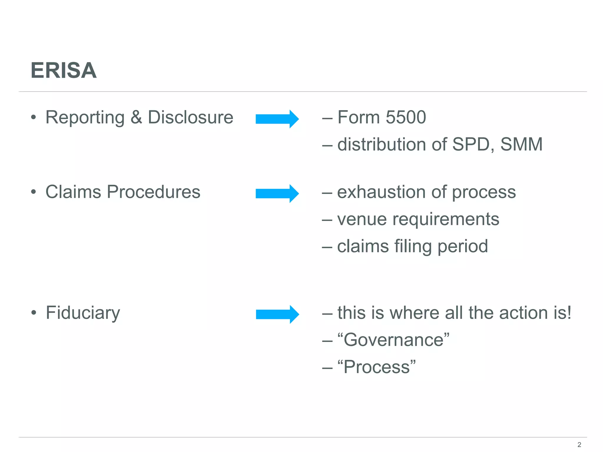 ERISA
• Reporting & Disclosure – Form 5500
– distribution of SPD, SMM
• Claims Procedures – exhaustion of process
– venue requirements
– claims filing period
• Fiduciary – this is where all the action is!
– “Governance”
– “Process”
2
 