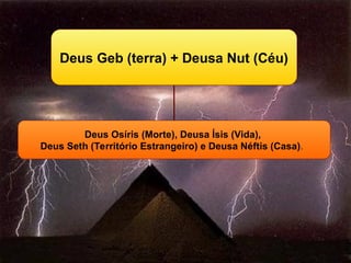 Deus Geb (terra) + Deusa Nut (Céu)
Deus Osíris (Morte), Deusa Ísis (Vida),
Deus Seth (Território Estrangeiro) e Deusa Néftis (Casa).
 