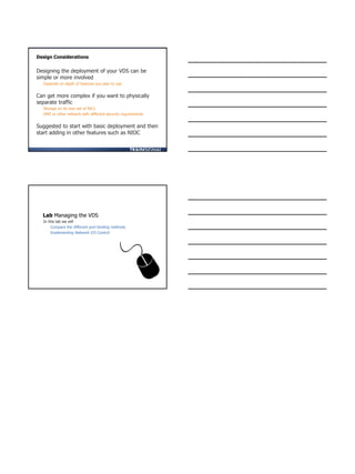 Designing the deployment of your VDS can be
simple or more involved
Depends on depth of features you plan to use
Can get more complex if you want to physically
separate traffic
Storage on its own set of NICs
DMZ or other network with different security requirements
Suggested to start with basic deployment and then
start adding in other features such as NIOC
Design Considerations
Lab Managing the VDS
In this lab we will
Compare the different port binding methods
Implementing Network I/O Control