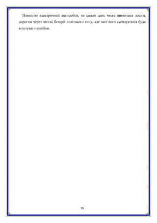 99
Повністю електричний автомобіль на кожен день може виявитися досить
дорогим через літієві батареї новітнього типу, але зате його експлуатація буде
коштувати копійки.
 