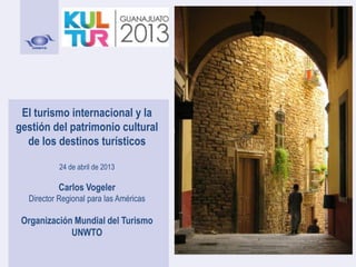 El turismo internacional y la
gestión del patrimonio cultural
de los destinos turísticos
24 de abril de 2013
Carlos Vogeler
Director Regional para las Américas
Organización Mundial del Turismo
UNWTO
 