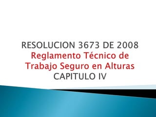 RESOLUCION 3673 DE 2008Reglamento Técnico de Trabajo Seguro en AlturasCAPITULO IV 