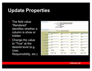 Update Properties

‡ The field value
  ³Rendered´
  identifies whether a
  column is show or
  hidden
‡ Change the value
  to ³True´ at the
  desired level (e.g.
  User,
  Responsibility, etc.)
 