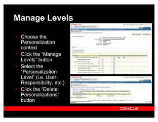 Manage Levels

‡ Choose the
  Personalization
  context
‡ Click the ³Manage
  Levels´ button
‡ Select the
  ³Personalization
  Level´ (i.e. User,
  Responsibility, etc.)
‡ Click the ³Delete
  Personalizations´
  button
 