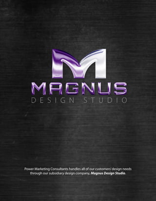 Power Marketing Consultants handles all of our customers’design needs
through our subsidiary design company, Magnus Design Studio.
 