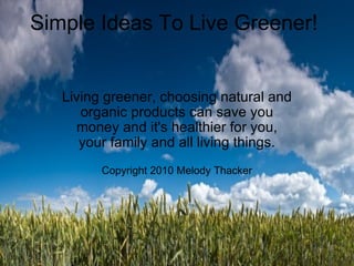Simple Ideas To Live Greener! Living greener, choosing natural and organic products can save you money and it's healthier for you, your family and all living things. Copyright 2010 Melody Thacker 