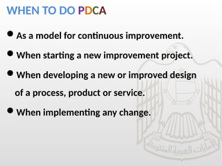 WHEN TO DO PDCA
As a model for continuous improvement.
When starting a new improvement project.
When developing a new or improved design
of a process, product or service.
When implementing any change.
 