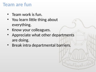 Team are fun
• Team work is fun.
• You learn little thing about
everything.
• Know your colleagues.
• Appreciate what other departments
are doing.
• Break intra departmental barriers.
 