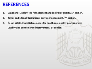 REFERENCES
1. Evans and Lindsay, the management and control of quality, 6th
edition.
2. James and Mona Fitzsimmons, Service management, 7th
edition.
3. Susan White, Essential recourses for health care quality professionals:
Quality and performance improvement, 3rd
edition.
 