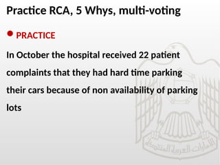 Practice RCA, 5 Whys, multi-voting
PRACTICE
In October the hospital received 22 patient
complaints that they had hard time parking
their cars because of non availability of parking
lots
 