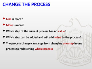 CHANGE THE PROCESS
Less is more?
More is more?
Which step of the current process has no value?
Which step can be added and will add value to the process?
The process change can range from changing one step in one
process to redesigning whole process
 