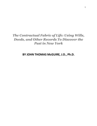 1
The Contractual Fabric of Life: Using Wills,
Deeds, and Other Records To Discover the
Past in New York
BY JOHN THOMAS McGUIRE, J.D., Ph.D.
 