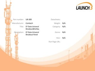 Part number: UB-300 Datasheets:
Manufacturer: Comtech Weight: N/A
Title: EF Data Univeral
Breakout&hellip;
Category: N/A
Description: EF Data Univeral
Breakout Panel
Genre: N/A
Heci: N/A
Part Page URL:
 