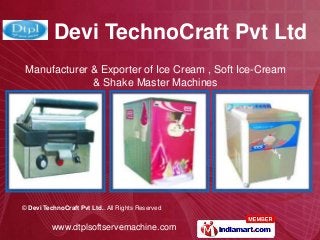 Devi TechnoCraft Pvt Ltd
 Manufacturer & Exporter of Ice Cream , Soft Ice-Cream
              & Shake Master Machines




© Devi TechnoCraft Pvt Ltd.. All Rights Reserved


          www.dtplsoftservemachine.com
 
