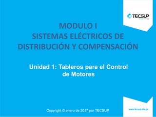 Copyright © enero de 2017 por TECSUP
MODULO I
SISTEMAS ELÉCTRICOS DE
DISTRIBUCIÓN Y COMPENSACIÓN
Unidad 1: Tableros para el Control
de Motores
 