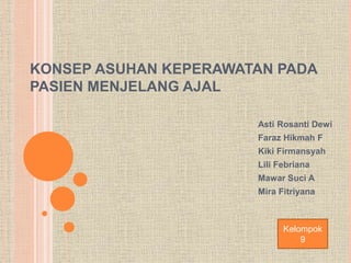 KONSEP ASUHAN KEPERAWATAN PADA
PASIEN MENJELANG AJAL
Asti Rosanti Dewi
Faraz Hikmah F
Kiki Firmansyah
Lili Febriana
Mawar Suci A
Mira Fitriyana
Kelompok
9
 