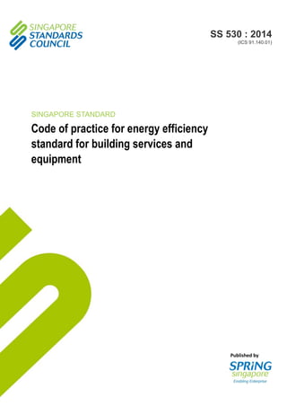 Published by
SS 530 : 2014
(ICS 91.140.01)
SINGAPORE STANDARD
Code of practice for energy efficiency
standard for building services and
equipment
 