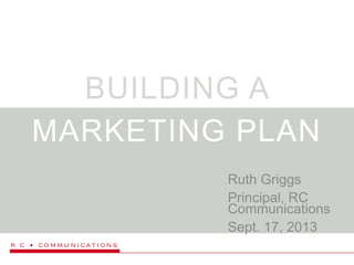 BUILDING A
MARKETING PLAN
Ruth Griggs
Principal, RC
Communications
Sept. 17, 2013
 