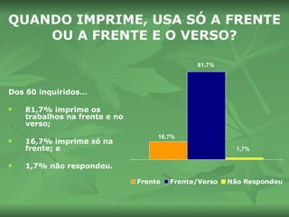 QUANDO IMPRIME, USA SÓ A FRENTE OU A FRENTE E O VERSO? Dos 60 inquiridos… 81,7% imprime os trabalhos na frente e no verso; 16,7% imprime só na frente; e 1,7% não respondeu.  