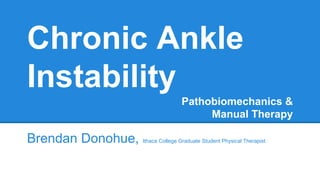 Chronic Ankle
Instability
Pathobiomechanics &
Manual Therapy
Brendan Donohue, Ithaca College Graduate Student Physical Therapist
 