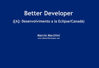 Better Developer
([A]: Desenvolvimento a la Eclipse/Canadá)
Marcio Marchini
www.BetterDeveloper.net
 
