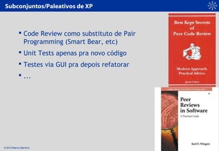 © 2012 Marcio Marchini
Subconjuntos/Paleativos de XP
 Code Review como substituto de Pair
Programming (Smart Bear, etc)
 Unit Tests apenas pra novo código
 Testes via GUI pra depois refatorar
 ...
 