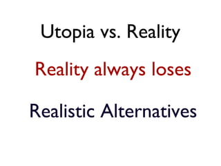 Utopia vs. Reality
Reality always loses

Realistic Alternatives
 