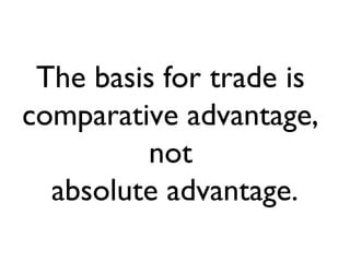 The basis for trade is
comparative advantage,
          not
  absolute advantage.
 